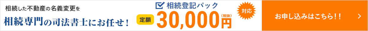 相続した不動産の名義変更を相続専門の司法書士にお任せ！相続登記パック定額30,000円（税抜）お申し込みはこちら！！