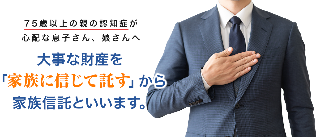 75歳以上の親の認知症が心配な息子さん、娘さんへ　大事な財産を「家族に信じて託す」から 家族信託といいます。