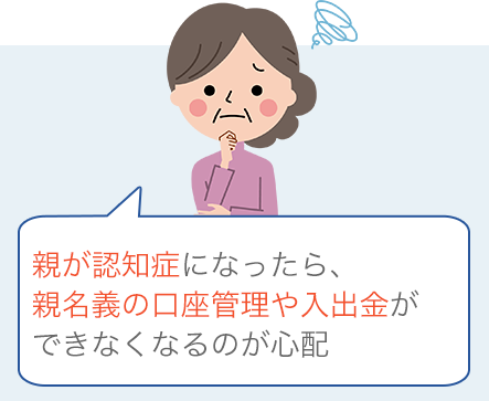 親が認知症になったら、親名義の口座管理や入出金ができなくなるのが心配